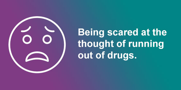 Being scared at the thought of running out of drugs.